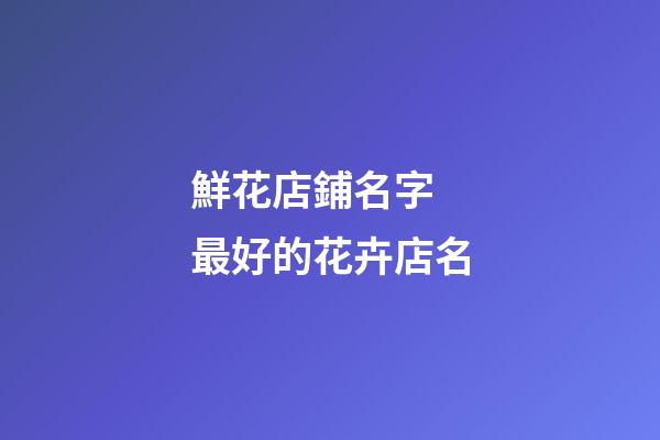 鮮花店鋪名字 最好的花卉店名-第1張-店鋪起名-玄機派